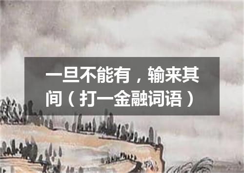 一旦不能有，输来其间（打一金融词语）