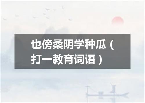 也傍桑阴学种瓜（打一教育词语）
