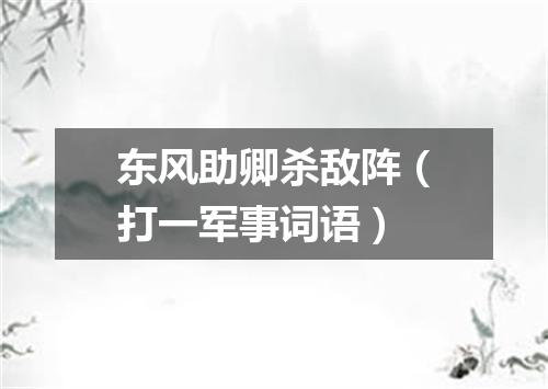 东风助卿杀敌阵（打一军事词语）