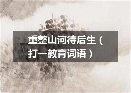 重整山河待后生（打一教育词语）