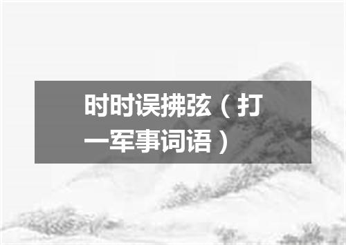 时时误拂弦（打一军事词语）