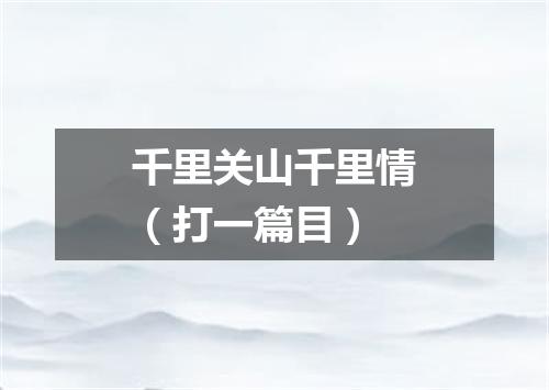 千里关山千里情（打一篇目）