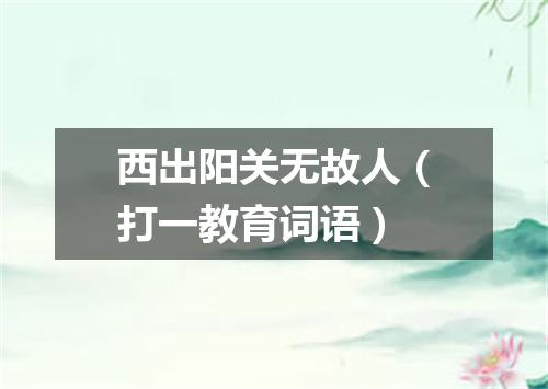 西出阳关无故人（打一教育词语）