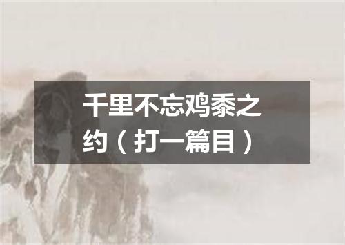 千里不忘鸡黍之约（打一篇目）