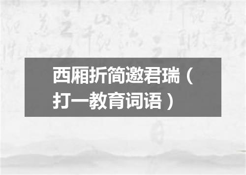 西厢折简邀君瑞（打一教育词语）
