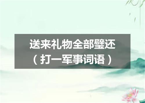 送来礼物全部璧还（打一军事词语）