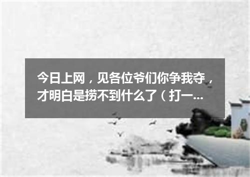 今日上网，见各位爷们你争我夺，才明白是捞不到什么了（打一剧目）
