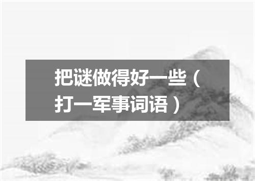把谜做得好一些（打一军事词语）