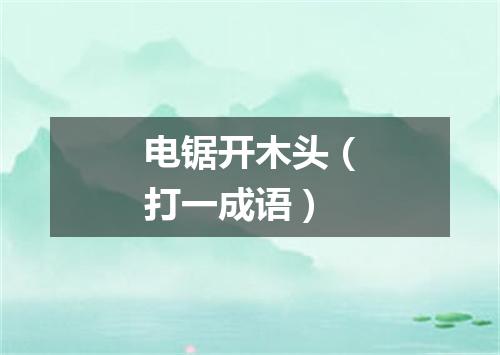电锯开木头（打一成语）