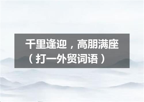 千里逢迎，高朋满座（打一外贸词语）