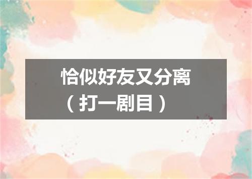 恰似好友又分离（打一剧目）
