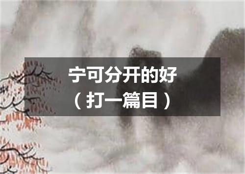 宁可分开的好（打一篇目）
