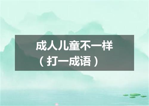 成人儿童不一样（打一成语）