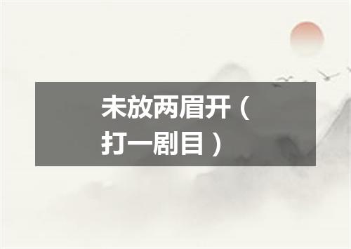 未放两眉开（打一剧目）