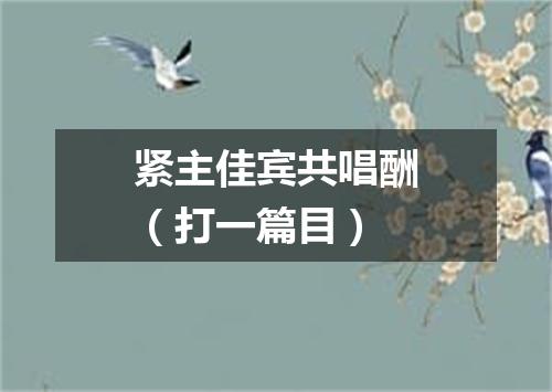 紧主佳宾共唱酬（打一篇目）