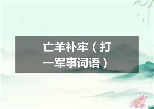 亡羊补牢（打一军事词语）