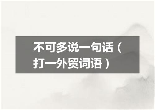 不可多说一句话（打一外贸词语）
