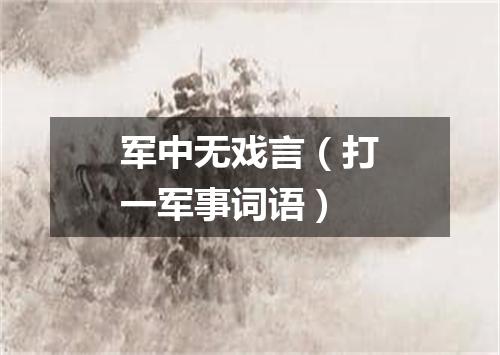 军中无戏言（打一军事词语）