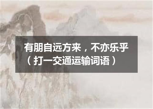有朋自远方来，不亦乐乎（打一交通运输词语）