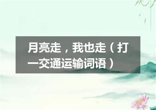 月亮走，我也走（打一交通运输词语）