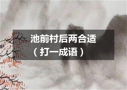 池前村后两合适（打一成语）