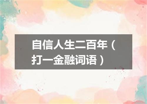 自信人生二百年（打一金融词语）