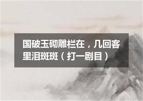 国破玉砌雕栏在，几回客里泪斑斑（打一剧目）