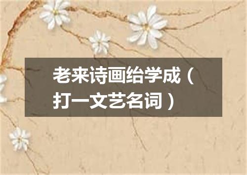 老来诗画绐学成（打一文艺名词）