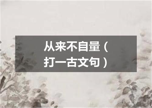 从来不自量（打一古文句）