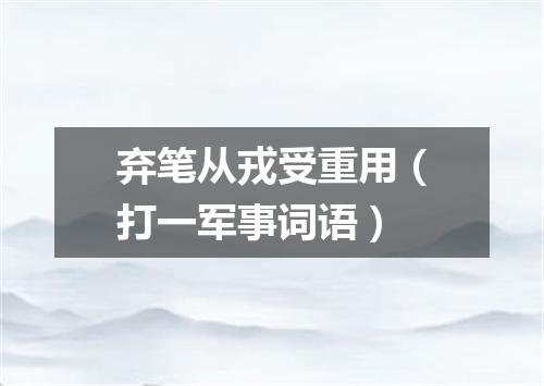 弃笔从戎受重用（打一军事词语）
