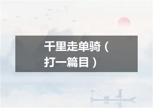 千里走单骑（打一篇目）