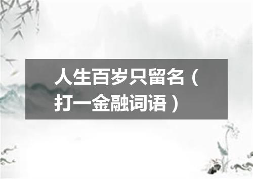 人生百岁只留名（打一金融词语）