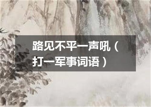 路见不平一声吼（打一军事词语）