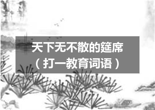 天下无不散的筵席（打一教育词语）