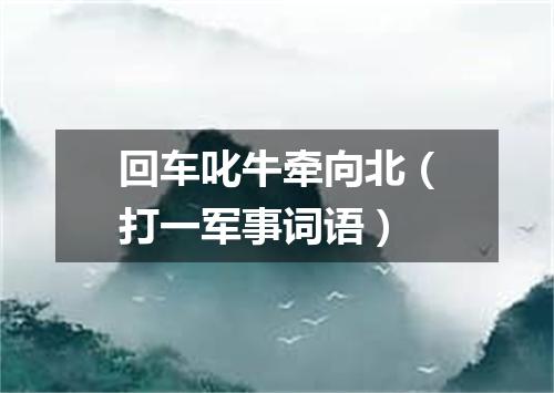 回车叱牛牵向北（打一军事词语）