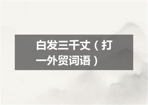 白发三千丈（打一外贸词语）