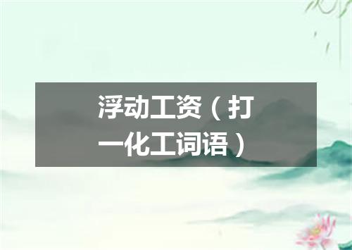 浮动工资（打一化工词语）