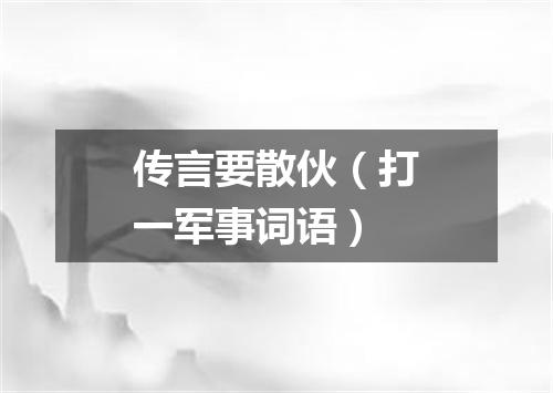 传言要散伙（打一军事词语）