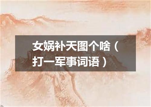 女娲补天图个啥（打一军事词语）