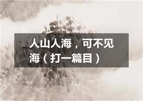 人山人海，可不见海（打一篇目）