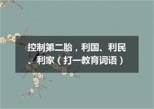控制第二胎，利国、利民、利家（打一教育词语）