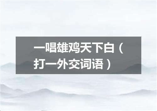 一唱雄鸡天下白（打一外交词语）