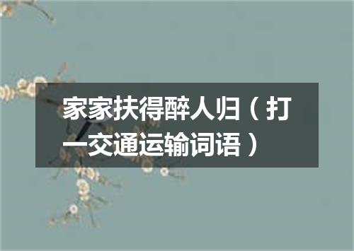 家家扶得醉人归（打一交通运输词语）