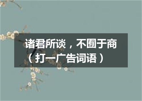 诸君所谈，不囿于商（打一广告词语）