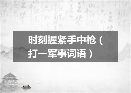 时刻握紧手中枪（打一军事词语）