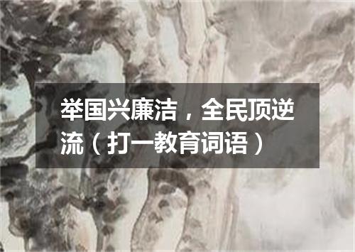 举国兴廉洁，全民顶逆流（打一教育词语）