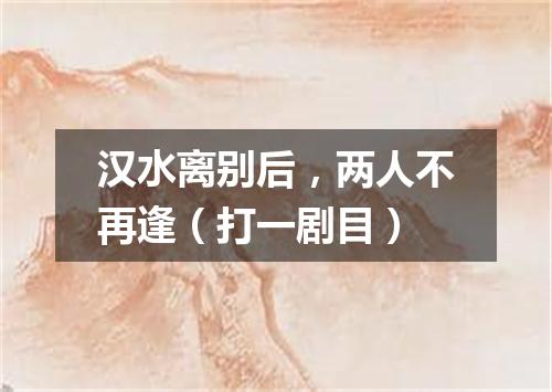 汉水离别后，两人不再逢（打一剧目）