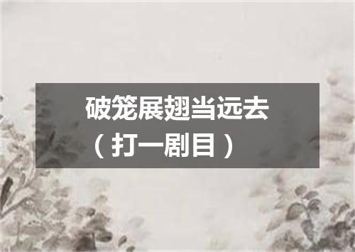 破笼展翅当远去（打一剧目）