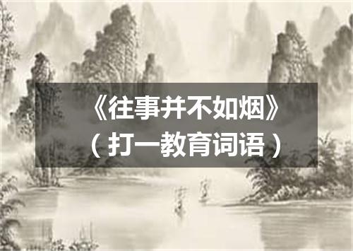 《往事并不如烟》（打一教育词语）