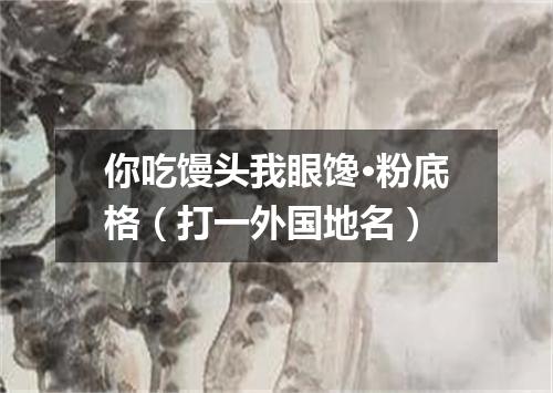 你吃馒头我眼馋·粉底格（打一外国地名）